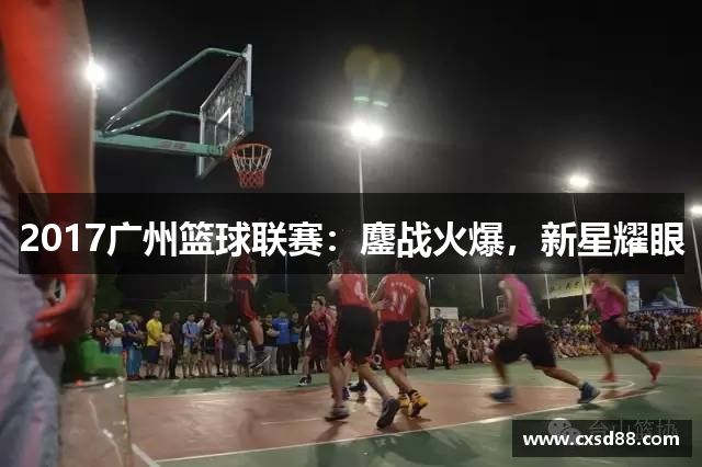2017广州篮球联赛：鏖战火爆，新星耀眼