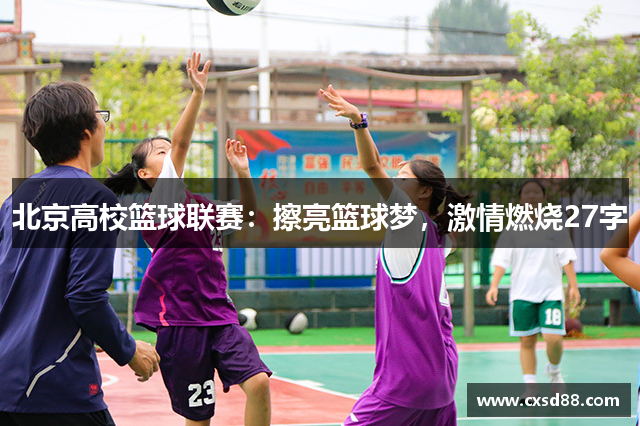 北京高校篮球联赛：擦亮篮球梦，激情燃烧27字