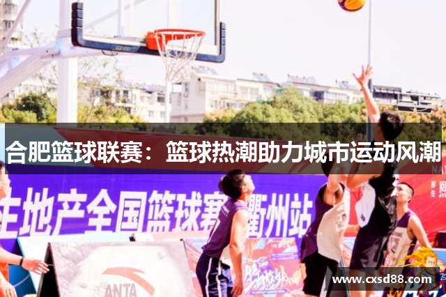 合肥篮球联赛：篮球热潮助力城市运动风潮