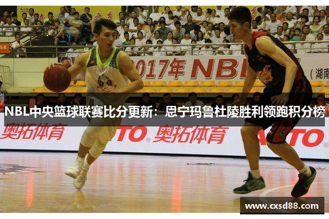NBL中央篮球联赛比分更新：恩宁玛鲁杜陵胜利领跑积分榜