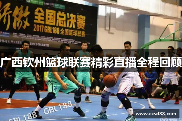 广西钦州篮球联赛精彩直播全程回顾