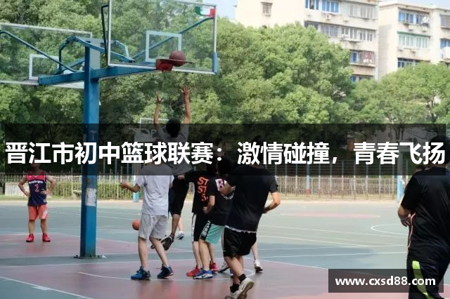 晋江市初中篮球联赛：激情碰撞，青春飞扬